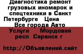 Диагностика,ремонт грузовых иномарок и спецтехники в Санкт-Петербурге › Цена ­ 1 500 - Все города Авто » Услуги   . Мордовия респ.,Саранск г.